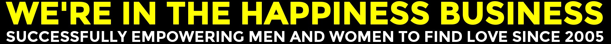 We're In The Happiness Business ... Successfully Empowering Men And Women To Find Love Since 2005